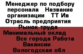 Менеджер по подбору персонала › Название организации ­ ТТ-Ив › Отрасль предприятия ­ Рынок труда › Минимальный оклад ­ 20 000 - Все города Работа » Вакансии   . Вологодская обл.,Череповец г.